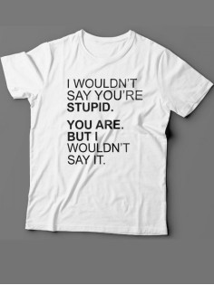 Мужская футболка с прикольным принтом "I wouldn't say you're stupid. You are. But i wouldn't say it"