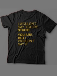 Мужская футболка с прикольным принтом "I wouldn't say you're stupid. You are. But i wouldn't say it"