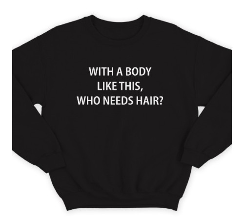 Прикольный свитшот с надписью "With a body like this, who needs hair?" (Кому нужны волосы, с таким телом как это?)