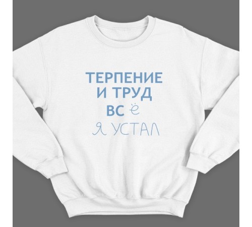 Прикольный свитшот с надписью "Терпение и труд всё я устал"