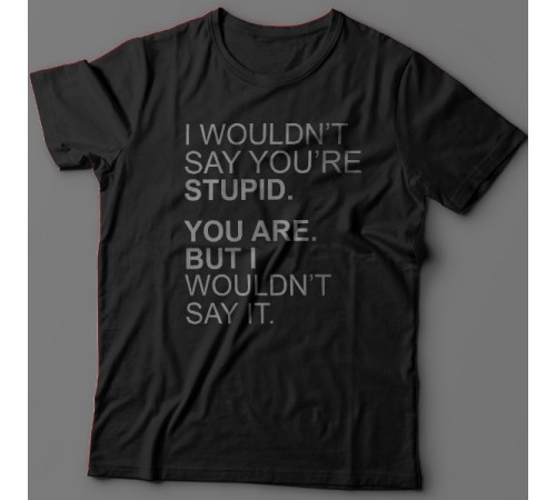 Прикольная футболка с надписью "I wouldn't say you're stupid. You are. But i wouldn't say it."