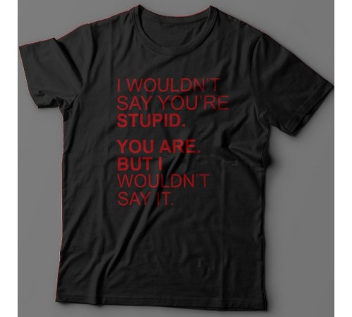 Прикольная футболка с надписью "I wouldn't say you're stupid. You are. But i wouldn't say it."