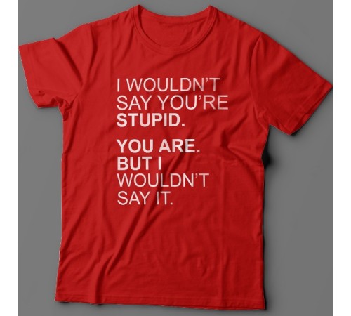 Прикольная футболка с надписью "I wouldn't say you're stupid. You are. But i wouldn't say it."