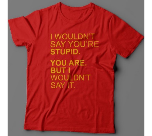 Прикольная футболка с надписью "I wouldn't say you're stupid. You are. But i wouldn't say it."