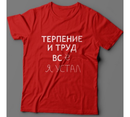 Прикольная футболка с надписью "Терпение и труд всё я устал"