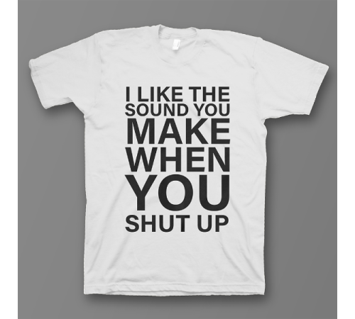 Прикольная футболка с принтом "I like the sound you make when you shut up"